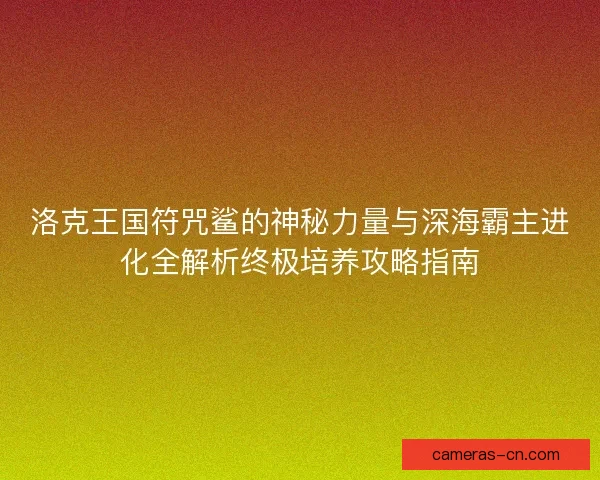 洛克王国符咒鲨的神秘力量与深海霸主进化全解析终极培养攻略指南